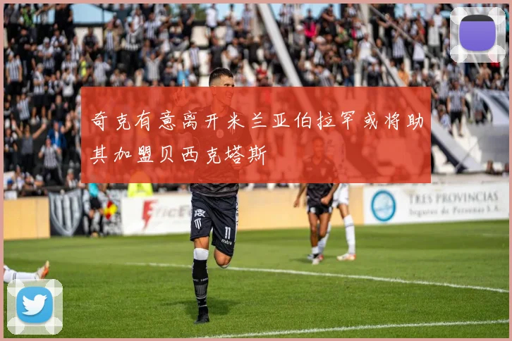 奇克有意离开米兰亚伯拉罕或将助其加盟贝西克塔斯