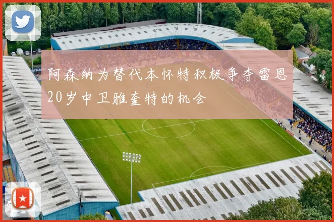 阿森纳为替代本怀特积极争夺雷恩20岁中卫雅奎特的机会