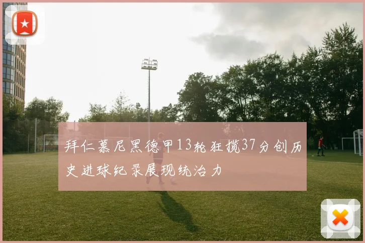 拜仁慕尼黑德甲13轮狂揽37分创历史进球纪录展现统治力