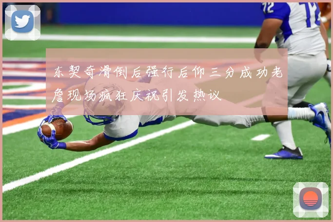 东契奇滑倒后强行后仰三分成功老詹现场疯狂庆祝引发热议