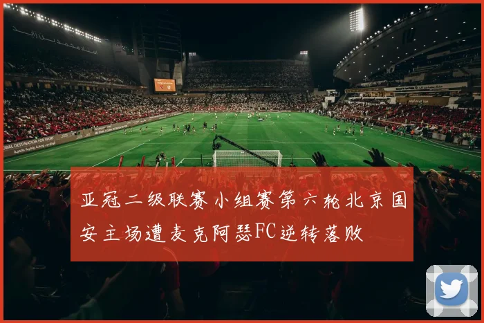 亚冠二级联赛小组赛第六轮北京国安主场遭麦克阿瑟FC逆转落败