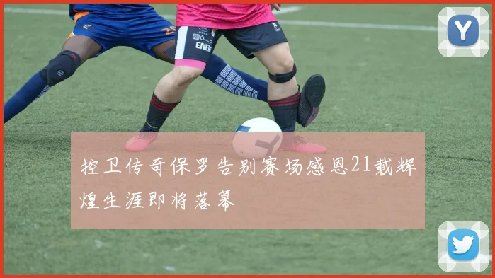 控卫传奇保罗告别赛场感恩21载辉煌生涯即将落幕