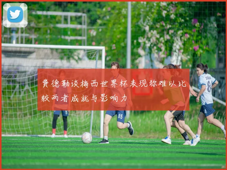 费德勒谈梅西世界杯表现称难以比较两者成就与影响力