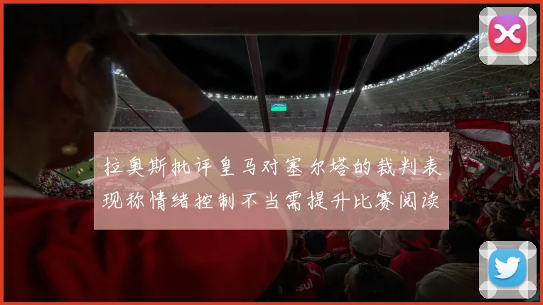 拉奥斯批评皇马对塞尔塔的裁判表现称情绪控制不当需提升比赛阅读能力