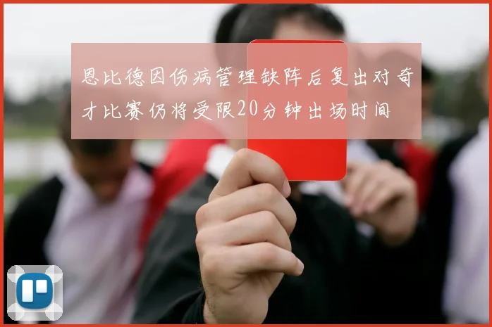 恩比德因伤病管理缺阵后复出对奇才比赛仍将受限20分钟出场时间