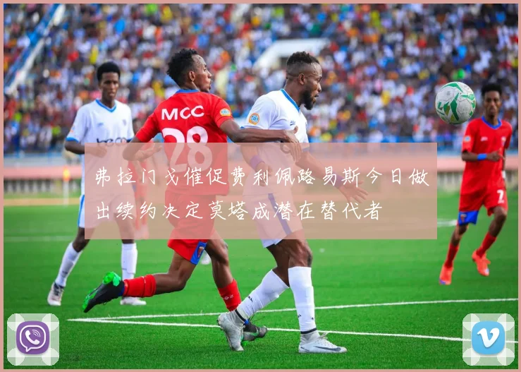 弗拉门戈催促费利佩路易斯今日做出续约决定莫塔成潜在替代者