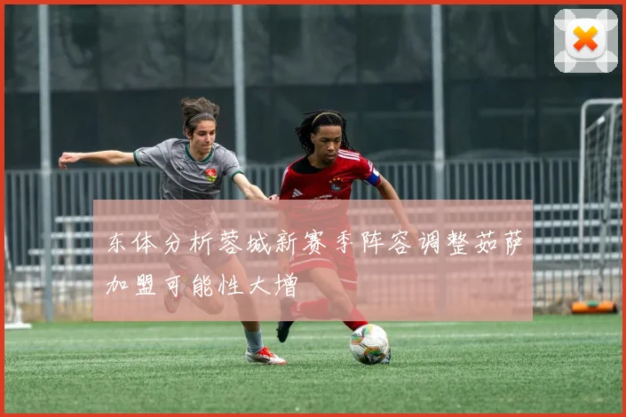 东体分析蓉城新赛季阵容调整茹萨加盟可能性大增