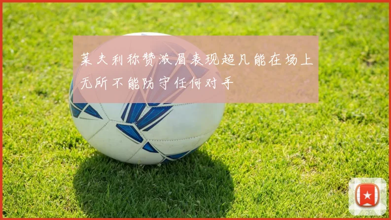 莱夫利称赞浓眉表现超凡能在场上无所不能防守任何对手