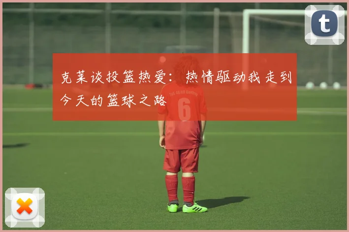 克莱谈投篮热爱：热情驱动我走到今天的篮球之路