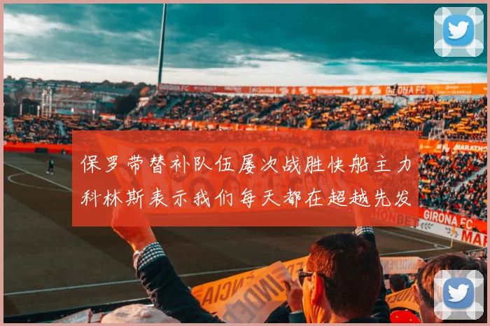 保罗带替补队伍屡次战胜快船主力科林斯表示我们每天都在超越先发