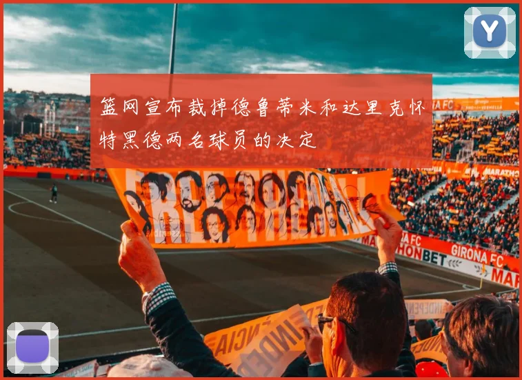 篮网宣布裁掉德鲁蒂米和达里克怀特黑德两名球员的决定