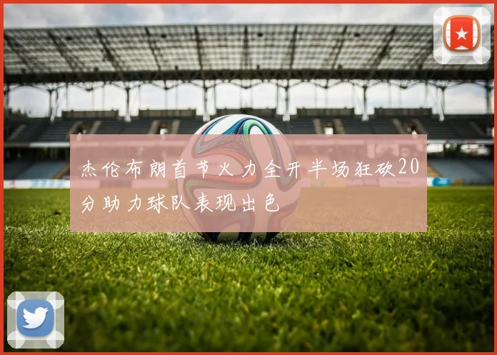 杰伦布朗首节火力全开半场狂砍20分助力球队表现出色