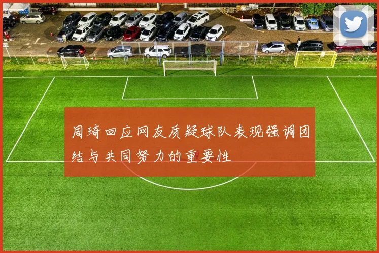 周琦回应网友质疑球队表现强调团结与共同努力的重要性