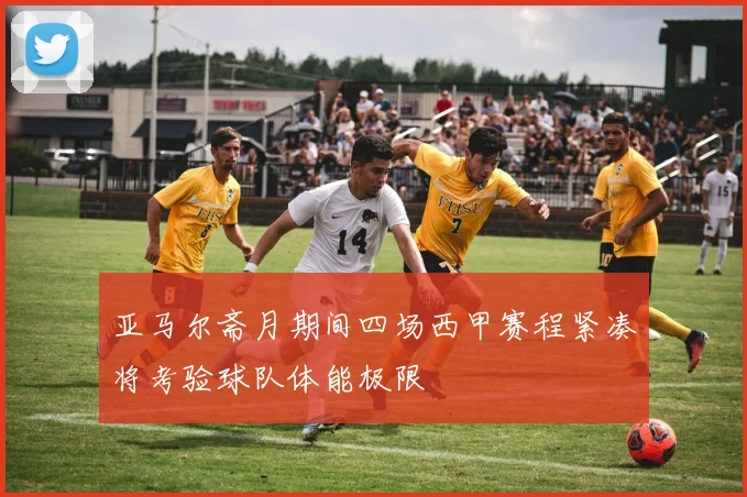 亚马尔斋月期间四场西甲赛程紧凑将考验球队体能极限