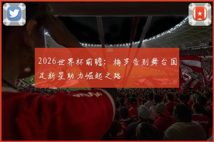 2026世界杯前瞻：梅罗告别舞台国足新星助力崛起之路
