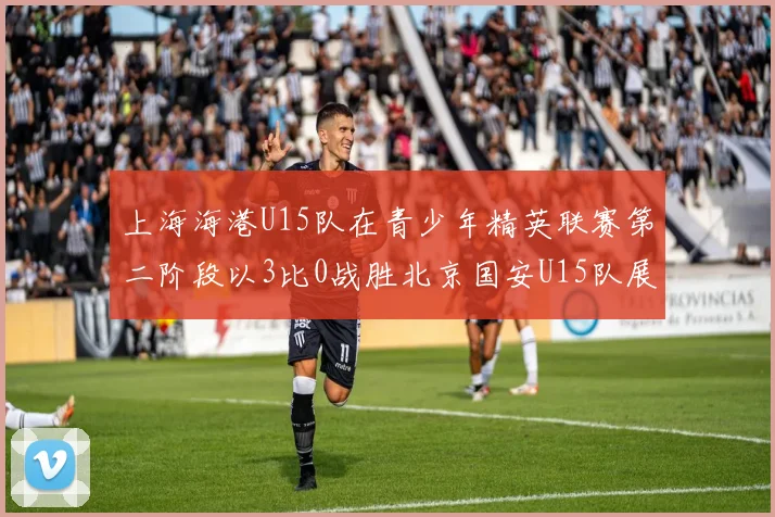 上海海港U15队在青少年精英联赛第二阶段以3比0战胜北京国安U15队展现强劲实力