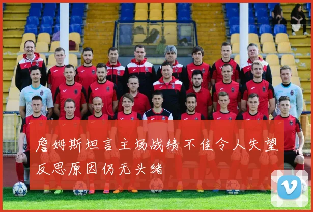 詹姆斯坦言主场战绩不佳令人失望反思原因仍无头绪