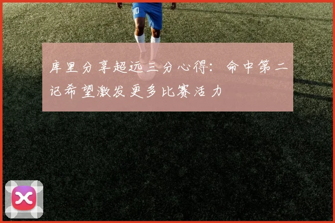 库里分享超远三分心得：命中第二记希望激发更多比赛活力
