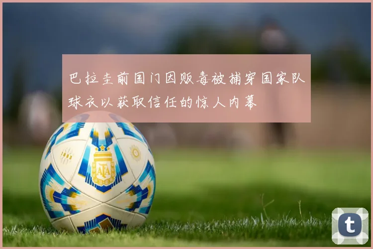 巴拉圭前国门因贩毒被捕穿国家队球衣以获取信任的惊人内幕