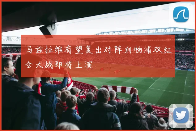 马兹拉维有望复出对阵利物浦双红会大战即将上演