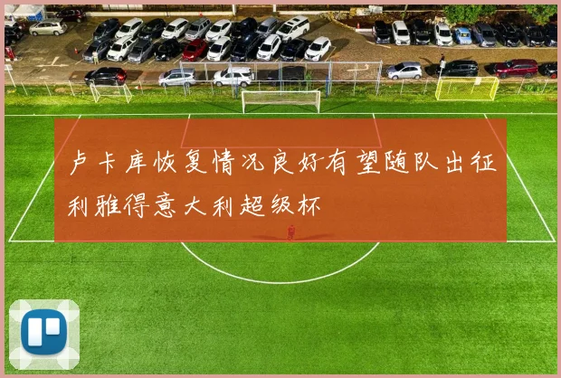 卢卡库恢复情况良好有望随队出征利雅得意大利超级杯