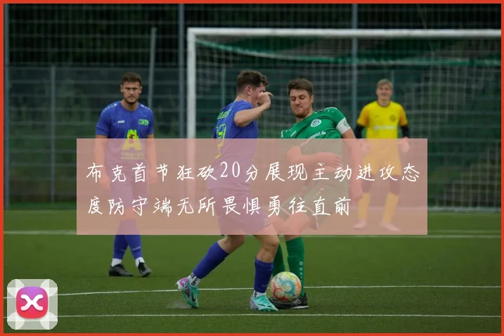 布克首节狂砍20分展现主动进攻态度防守端无所畏惧勇往直前