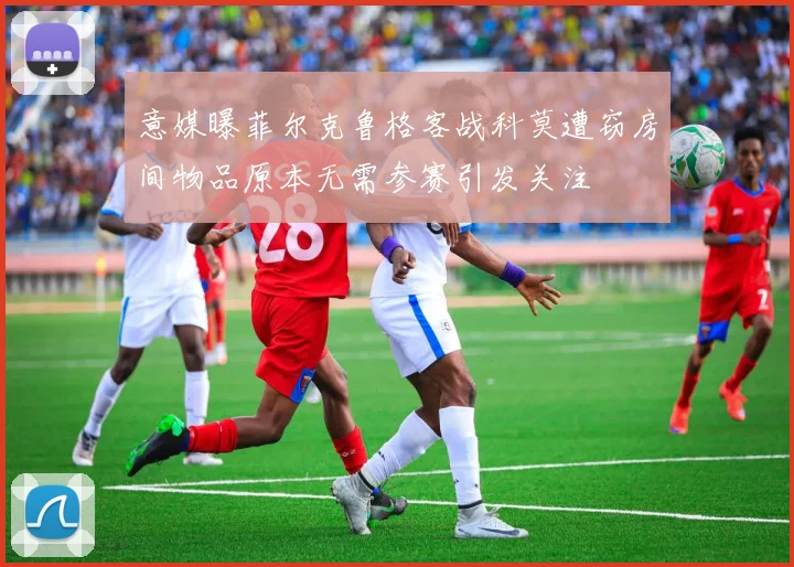 意媒曝菲尔克鲁格客战科莫遭窃房间物品原本无需参赛引发关注