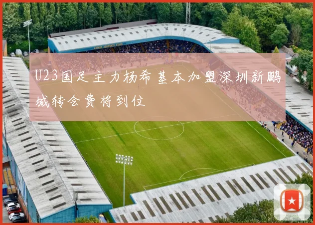 U23国足主力杨希基本加盟深圳新鹏城转会费将到位