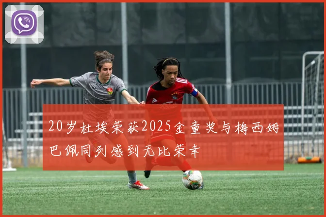 20岁杜埃荣获2025金童奖与梅西姆巴佩同列感到无比荣幸