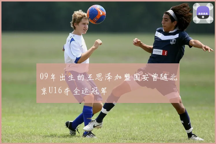 09年出生的王思泽加盟国安曾随北京U16夺全运冠军