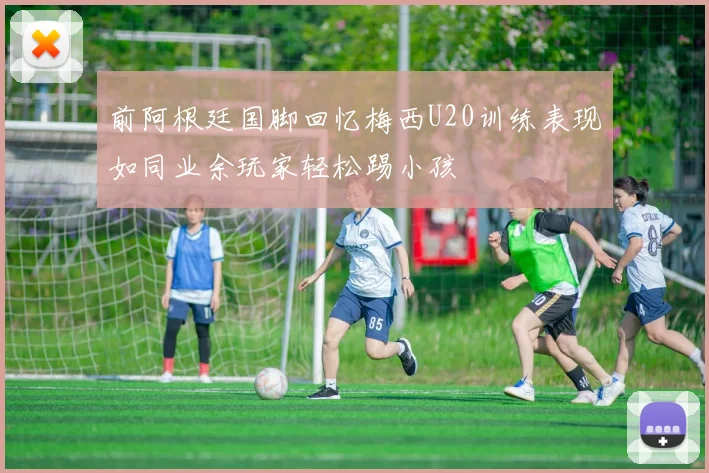 前阿根廷国脚回忆梅西U20训练表现如同业余玩家轻松踢小孩