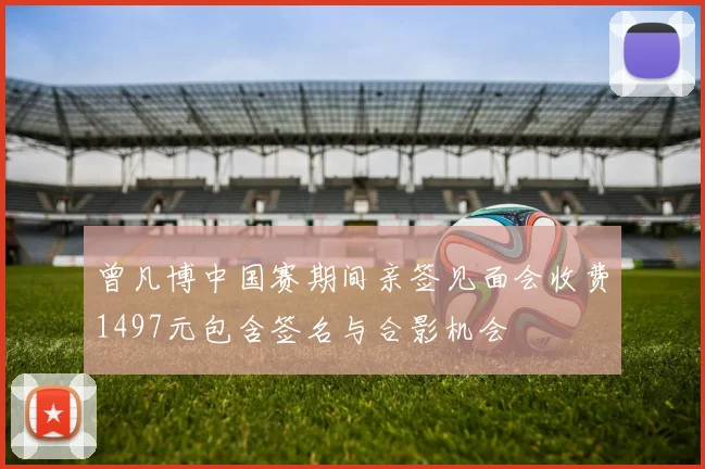 曾凡博中国赛期间亲签见面会收费1497元包含签名与合影机会