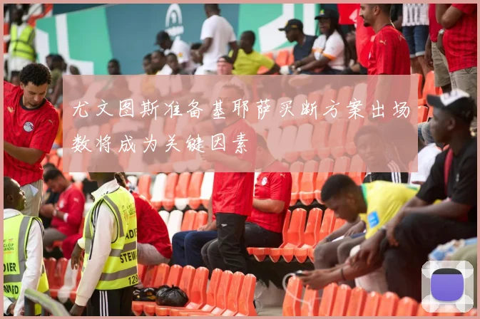 尤文图斯准备基耶萨买断方案出场数将成为关键因素