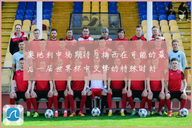 奥地利中场期待与梅西在可能的最后一届世界杯中交锋的特殊时刻