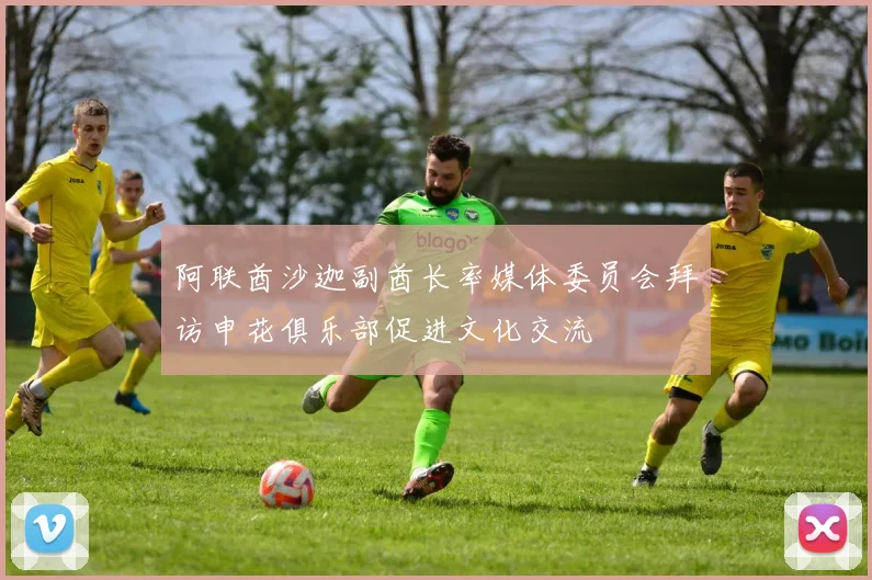 阿联酋沙迦副酋长率媒体委员会拜访申花俱乐部促进文化交流