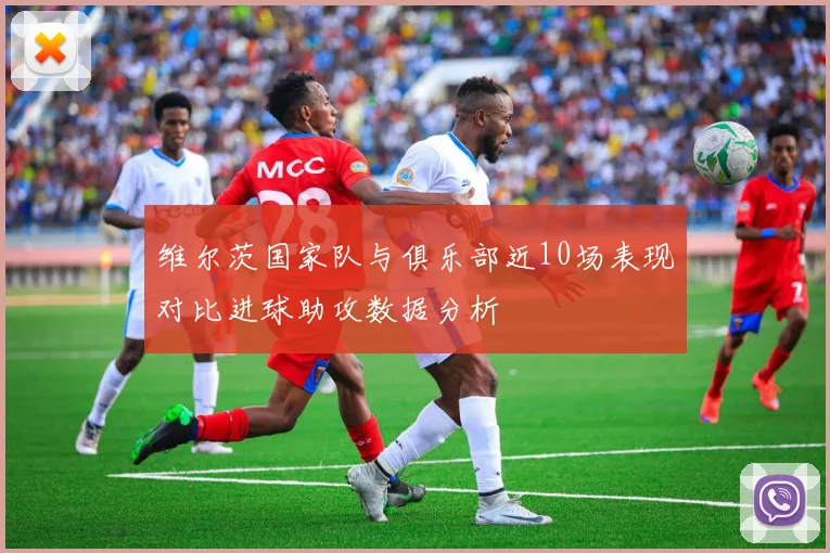 维尔茨国家队与俱乐部近10场表现对比进球助攻数据分析