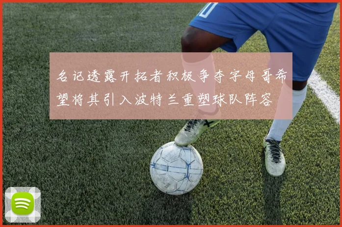 名记透露开拓者积极争夺字母哥希望将其引入波特兰重塑球队阵容