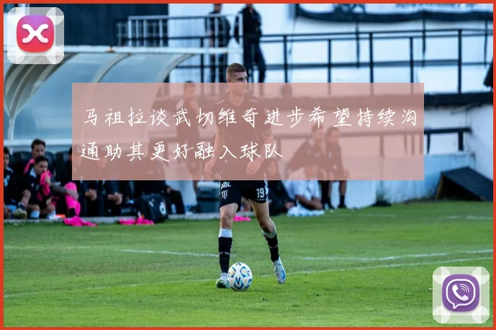 马祖拉谈武切维奇进步希望持续沟通助其更好融入球队