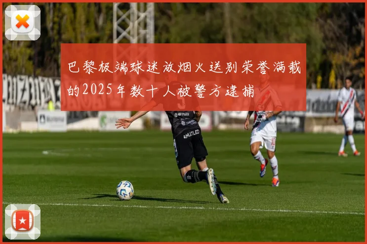 巴黎极端球迷放烟火送别荣誉满载的2025年数十人被警方逮捕