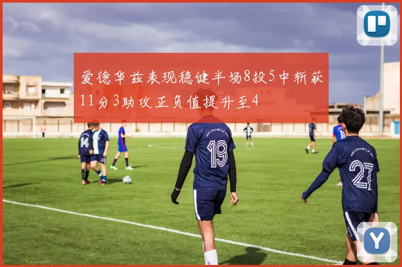 爱德华兹表现稳健半场8投5中斩获11分3助攻正负值提升至4