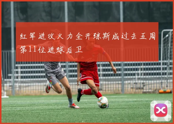 红军进攻火力全开琼斯成过去五周第11位进球后卫