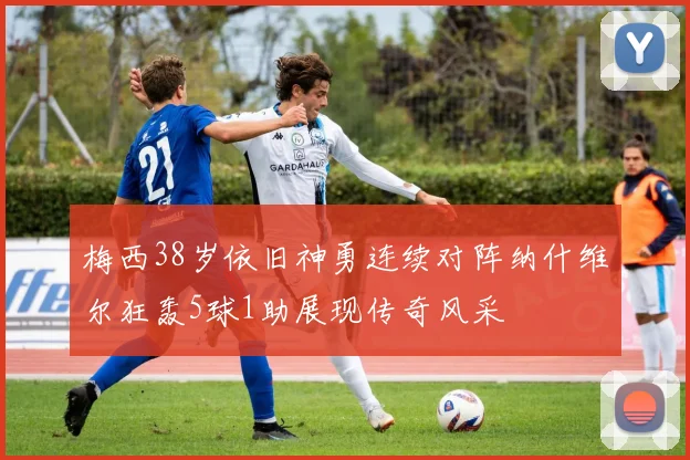 梅西38岁依旧神勇连续对阵纳什维尔狂轰5球1助展现传奇风采