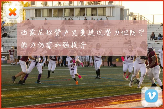 西蒙尼称赞卢克曼进攻潜力但防守能力仍需加强提升