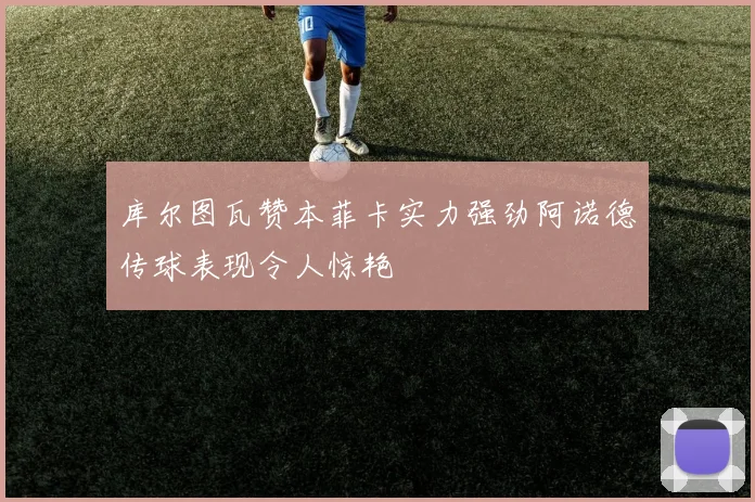 库尔图瓦赞本菲卡实力强劲阿诺德传球表现令人惊艳