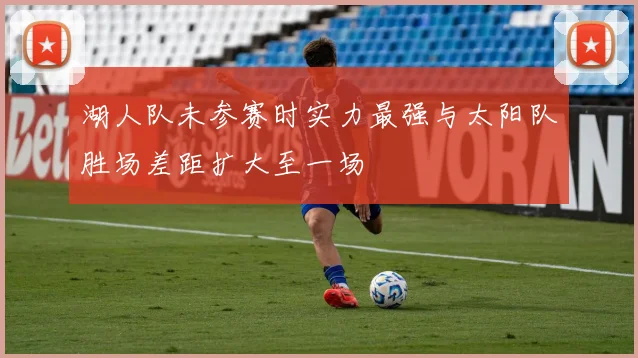 湖人队未参赛时实力最强与太阳队胜场差距扩大至一场