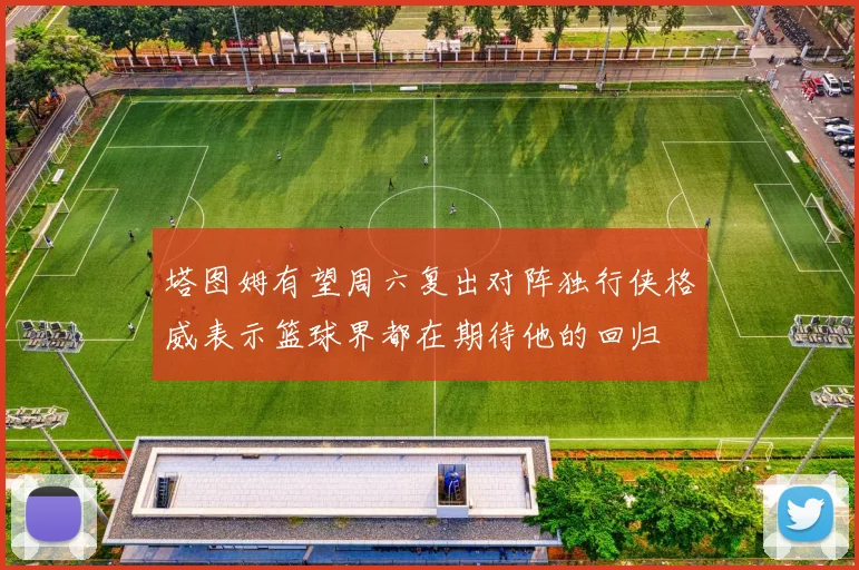 塔图姆有望周六复出对阵独行侠格威表示篮球界都在期待他的回归