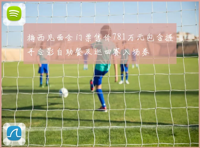 梅西见面会门票售价781万元包含握手合影自助餐及巡回赛入场券
