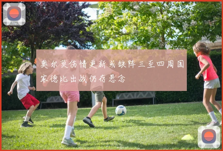 奥尔莫伤情更新或缺阵三至四周国家德比出战仍存悬念
